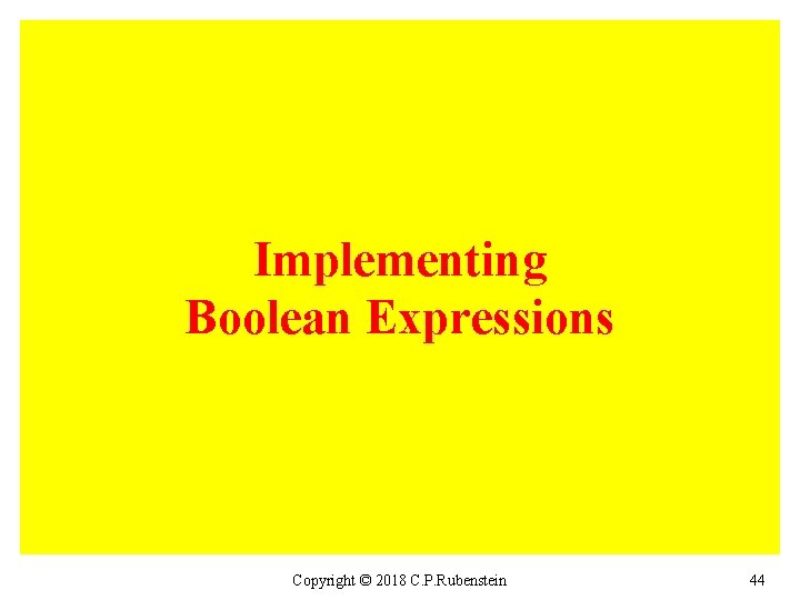 Implementing Boolean Expressions Copyright © 2018 C. P. Rubenstein 44 