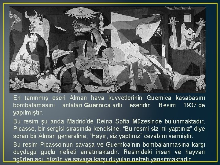 En tanınmış eseri Alman hava kuvvetlerinin Guernica kasabasını bombalamasını anlatan Guernica adlı eseridir. Resim