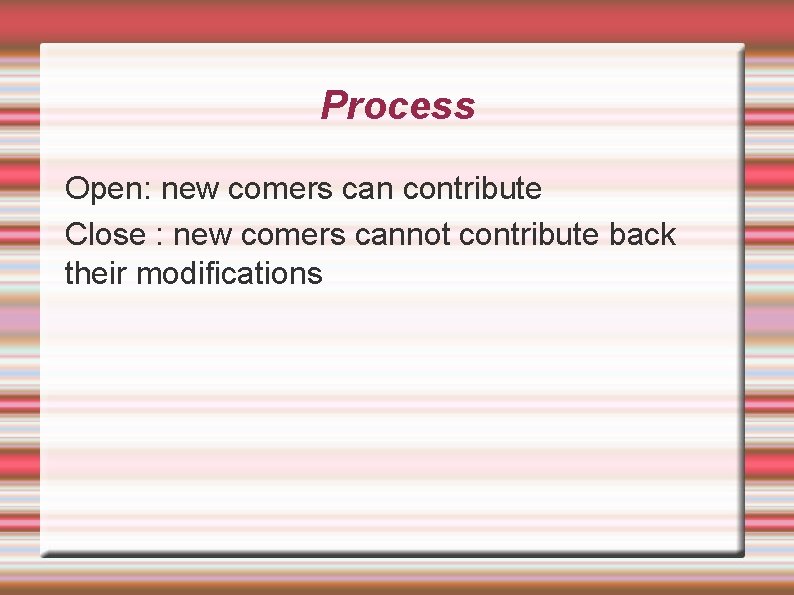 Process Open: new comers can contribute Close : new comers cannot contribute back their