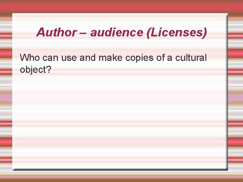 Author – audience (Licenses) Who can use and make copies of a cultural object?