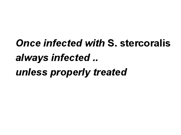 Once infected with S. stercoralis always infected. . unless properly treated 