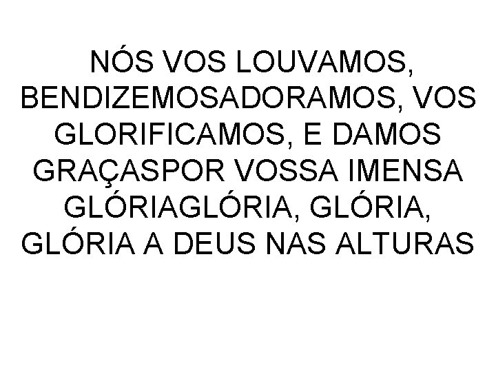 NÓS VOS LOUVAMOS, BENDIZEMOSADORAMOS, VOS GLORIFICAMOS, E DAMOS GRAÇASPOR VOSSA IMENSA GLÓRIA, GLÓRIA A