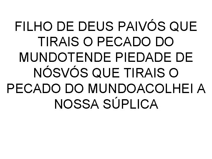 FILHO DE DEUS PAIVÓS QUE TIRAIS O PECADO DO MUNDOTENDE PIEDADE DE NÓSVÓS QUE