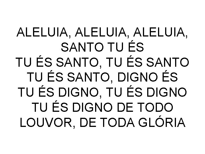 ALELUIA, SANTO TU ÉS SANTO, DIGNO ÉS TU ÉS DIGNO, TU ÉS DIGNO DE