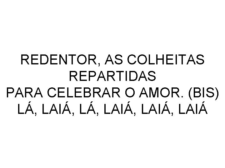 REDENTOR, AS COLHEITAS REPARTIDAS PARA CELEBRAR O AMOR. (BIS) LÁ, LAIÁ, LAIÁ 