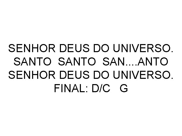 SENHOR DEUS DO UNIVERSO. SANTO SAN. . ANTO SENHOR DEUS DO UNIVERSO. FINAL: D/C