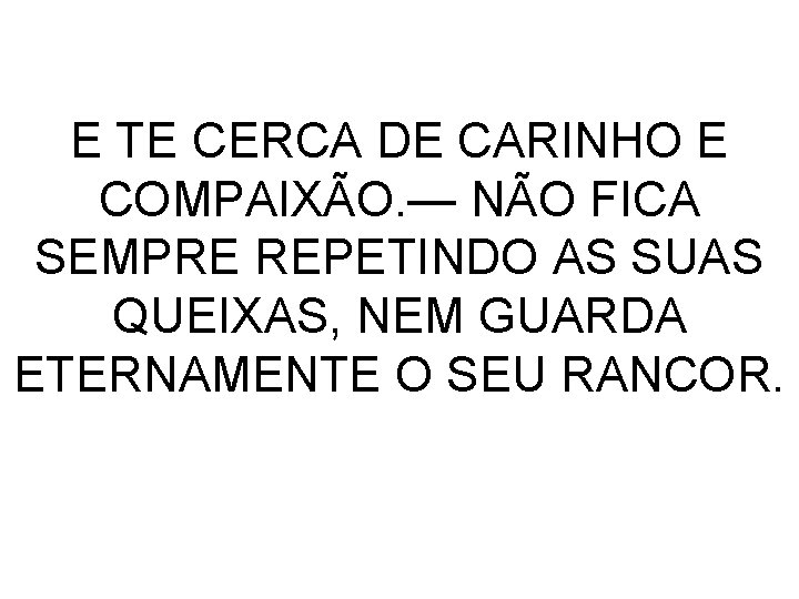 E TE CERCA DE CARINHO E COMPAIXÃO. — NÃO FICA SEMPRE REPETINDO AS SUAS