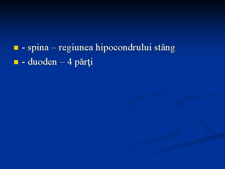 - spina – regiunea hipocondrului stâng n - duoden – 4 părţi n 