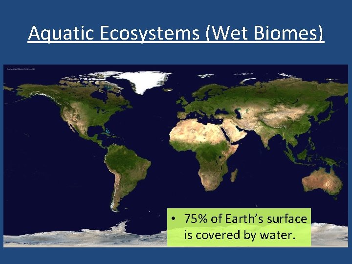 Aquatic Ecosystems (Wet Biomes) • 75% of Earth’s surface is covered by water. 
