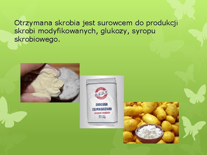 Otrzymana skrobia jest surowcem do produkcji skrobi modyfikowanych, glukozy, syropu skrobiowego. 