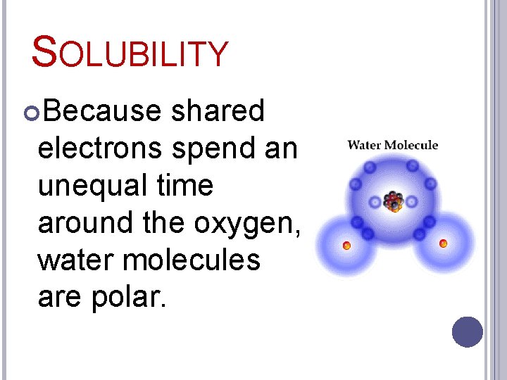SOLUBILITY Because shared electrons spend an unequal time around the oxygen, water molecules are