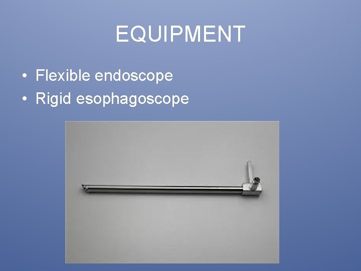 EQUIPMENT • Flexible endoscope • Rigid esophagoscope 