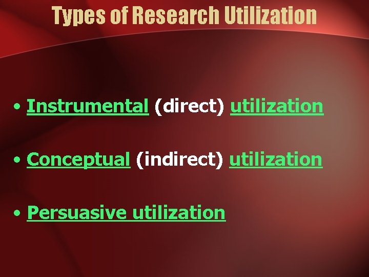 Types of Research Utilization • Instrumental (direct) utilization • Conceptual (indirect) utilization • Persuasive