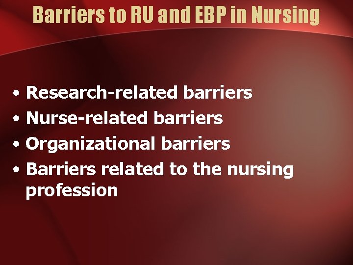 Barriers to RU and EBP in Nursing • Research-related barriers • Nurse-related barriers •