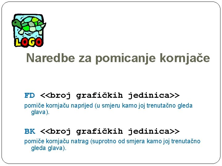 Naredbe za pomicanje kornjače FD <<broj grafičkih jedinica>> pomiče kornjaču naprijed (u smjeru kamo