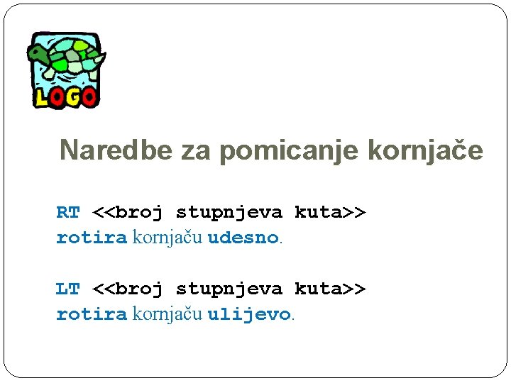 Naredbe za pomicanje kornjače RT <<broj stupnjeva kuta>> rotira kornjaču udesno. LT <<broj stupnjeva