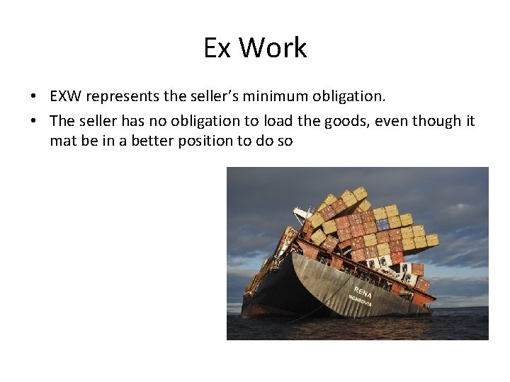 Ex Work • EXW represents the seller’s minimum obligation. • The seller has no