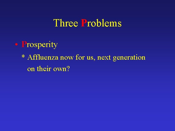 Three Problems • Prosperity * Affluenza now for us, next generation on their own?