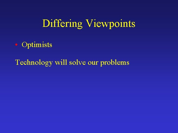 Differing Viewpoints • Optimists Technology will solve our problems 