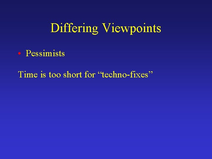 Differing Viewpoints • Pessimists Time is too short for “techno-fixes” 