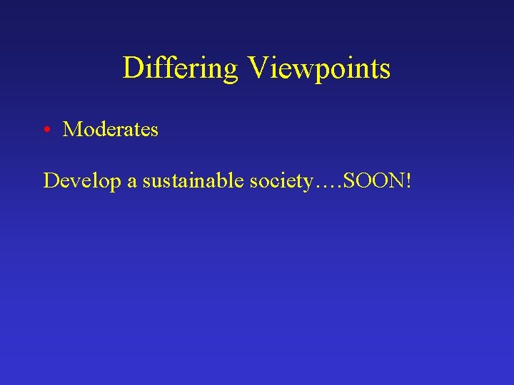 Differing Viewpoints • Moderates Develop a sustainable society…. SOON! 