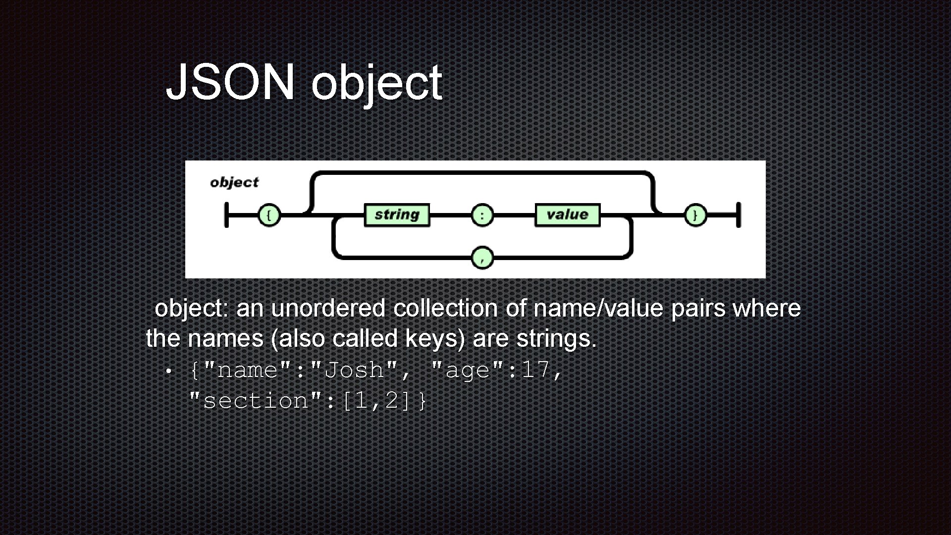 JSON object: an unordered collection of name/value pairs where the names (also called keys) JSON object: an unordered collection of name/value pairs where the names (also called keys)