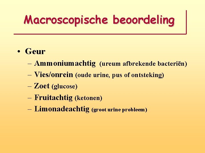 Macroscopische beoordeling • Geur – Ammoniumachtig (ureum afbrekende bacteriën) – Vies/onrein (oude urine, pus