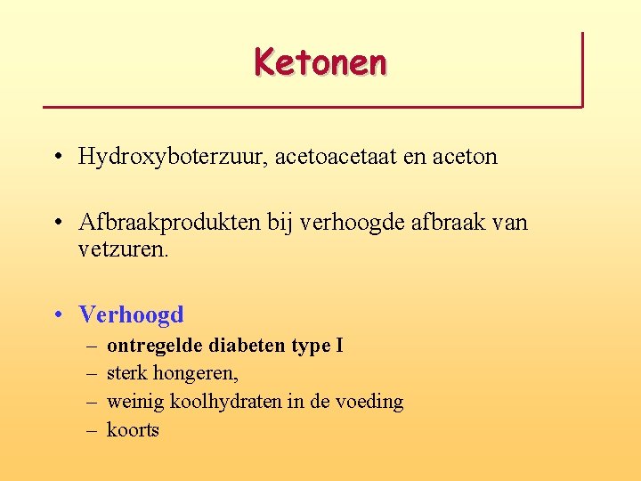 Ketonen • Hydroxyboterzuur, acetoacetaat en aceton • Afbraakprodukten bij verhoogde afbraak van vetzuren. •