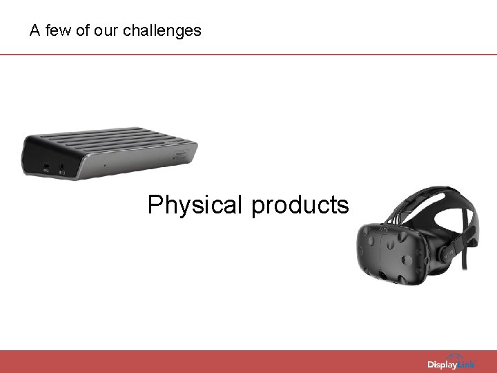 A few of our challenges Physical products 