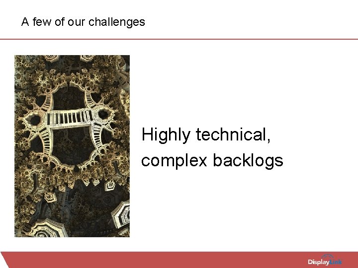 A few of our challenges Highly technical, complex backlogs 