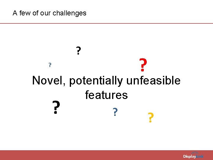 A few of our challenges ? ? ? Novel, potentially unfeasible features ? ?