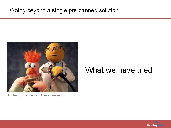 Going beyond a single pre-canned solution What we have tried Photograph: Muppets Holding Company,