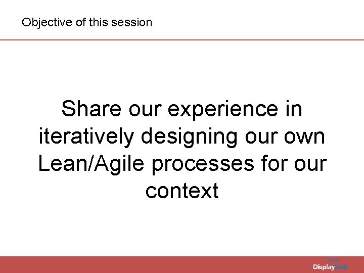 Objective of this session Share our experience in iteratively designing our own Lean/Agile processes