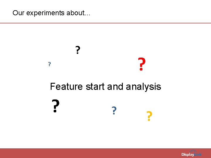 Our experiments about… ? ? ? Feature start and analysis ? ? ? 