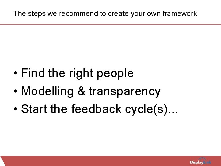The steps we recommend to create your own framework • Find the right people
