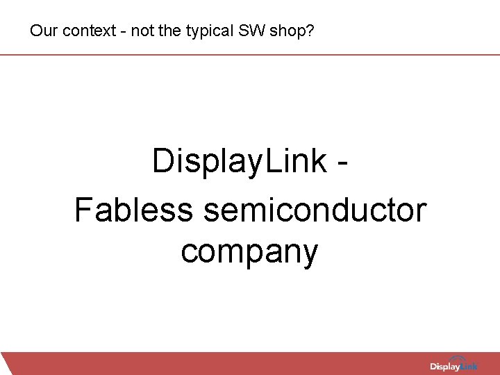 Our context - not the typical SW shop? Display. Link Fabless semiconductor company 