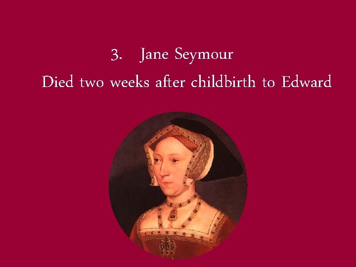 3. Jane Seymour Died two weeks after childbirth to Edward 
