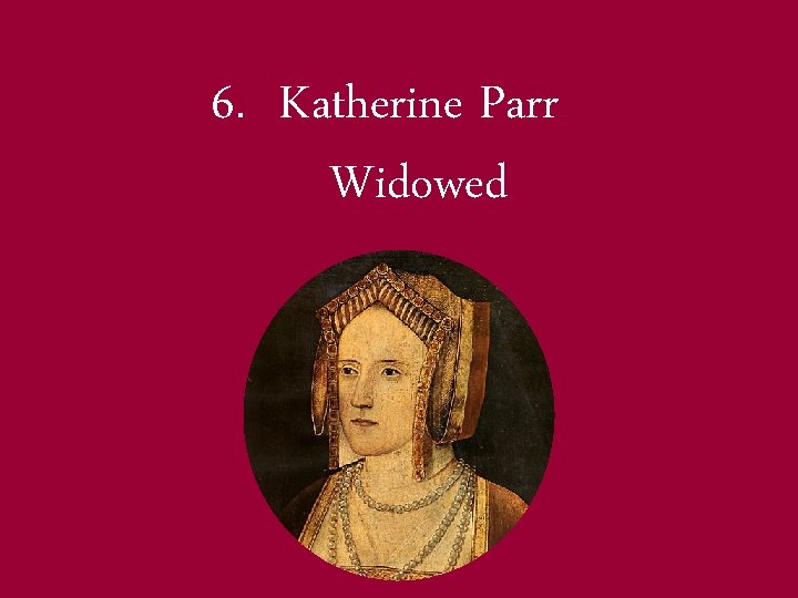 6. Katherine Parr Widowed 