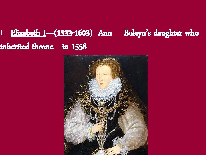 I. Elizabeth I—(1533 -1603) Ann inherited throne in 1558 Boleyn’s daughter who 