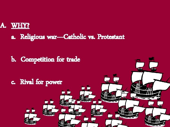 A. WHY? a. Religious war—Catholic vs. Protestant b. Competition for trade c. Rival for