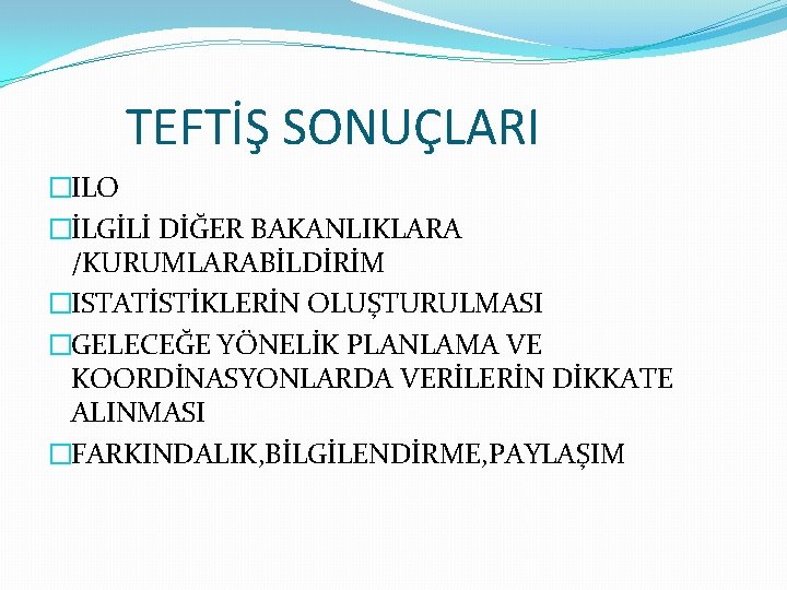 TEFTİŞ SONUÇLARI �ILO �İLGİLİ DİĞER BAKANLIKLARA /KURUMLARABİLDİRİM �ISTATİSTİKLERİN OLUŞTURULMASI �GELECEĞE YÖNELİK PLANLAMA VE KOORDİNASYONLARDA