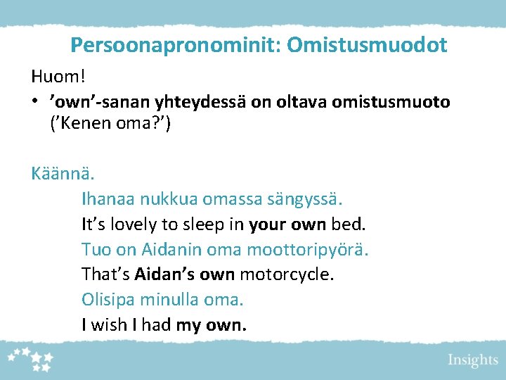 Persoonapronominit: Omistusmuodot Huom! • ’own’-sanan yhteydessä on oltava omistusmuoto (’Kenen oma? ’) Käännä. Ihanaa Persoonapronominit: Omistusmuodot Huom! • ’own’-sanan yhteydessä on oltava omistusmuoto (’Kenen oma? ’) Käännä. Ihanaa