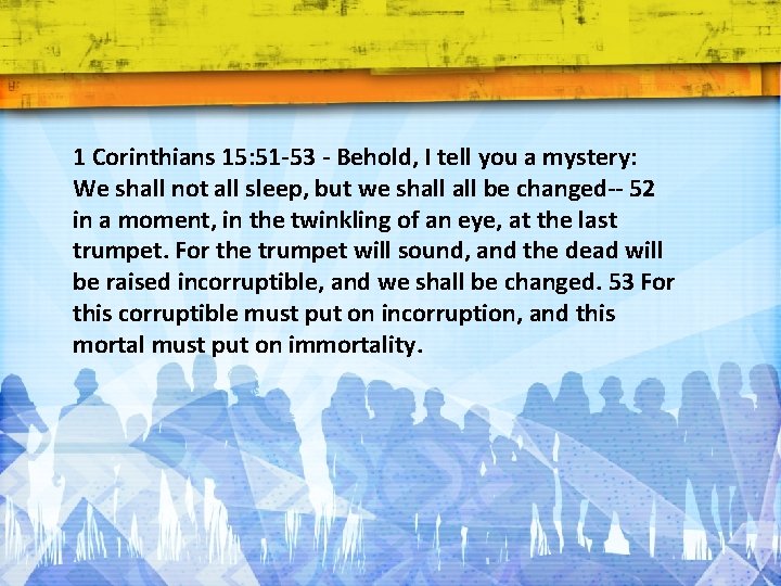 1 Corinthians 15: 51 -53 - Behold, I tell you a mystery: We shall