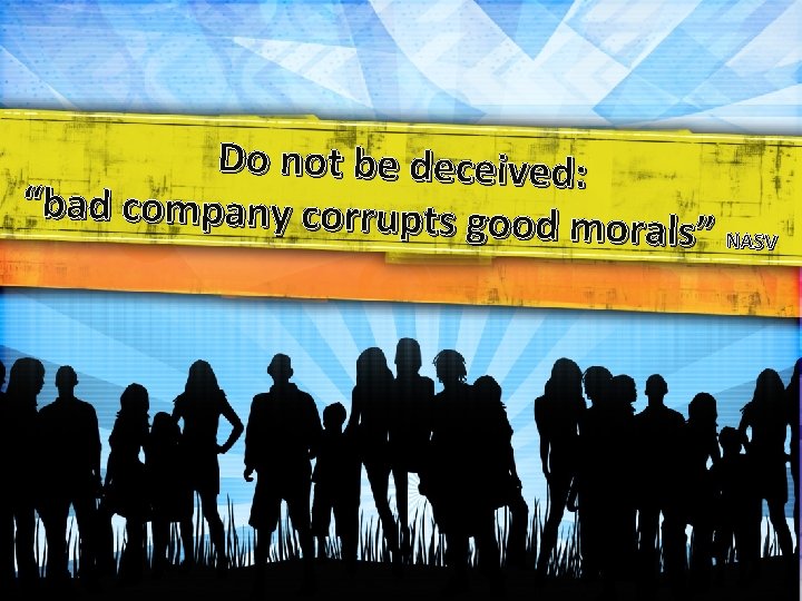 Do not be deceived: “bad company corrupts goo d morals” NASV 