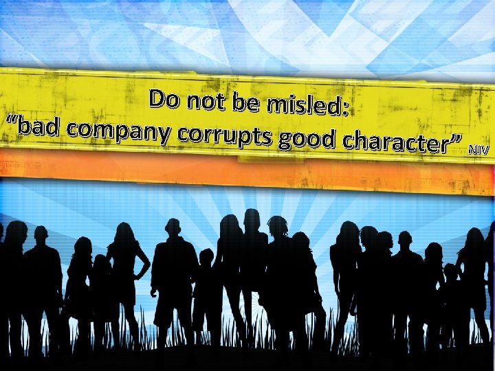 Do not be misled: “bad company corrupts goo d character” NIV 