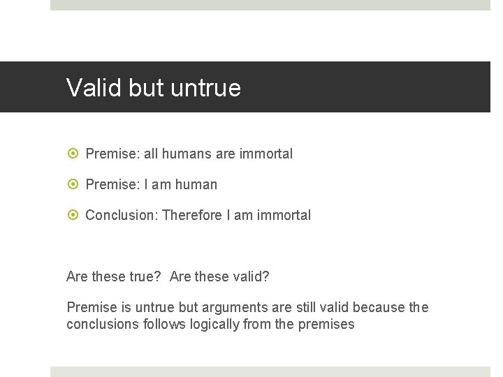 Valid but untrue Premise: all humans are immortal Premise: I am human Conclusion: Therefore