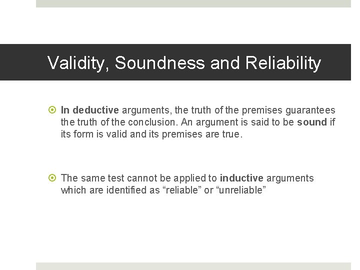 Validity, Soundness and Reliability In deductive arguments, the truth of the premises guarantees the
