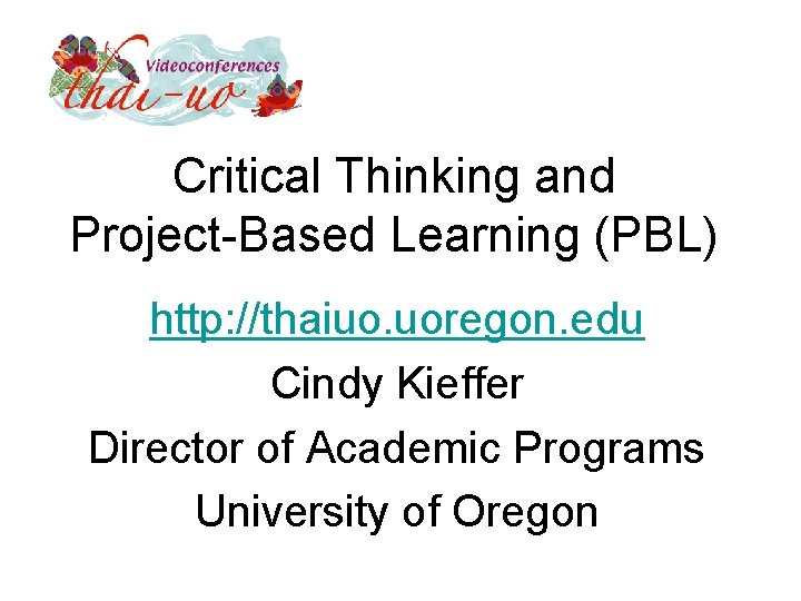 Critical Thinking and Project-Based Learning (PBL) http: //thaiuo. uoregon. edu Cindy Kieffer Director of