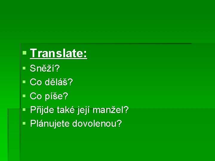 § Translate: § § § Sněží? Co děláš? Co píše? Přijde také její manžel?