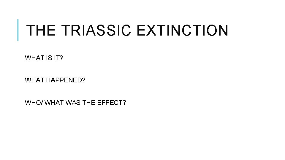 THE TRIASSIC EXTINCTION WHAT IS IT? WHAT HAPPENED? WHO/ WHAT WAS THE EFFECT? 